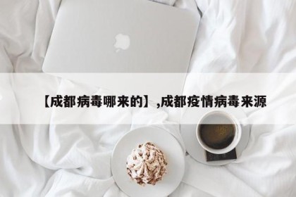 【成都病毒哪来的】,成都疫情病毒来源