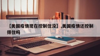 【美国疫情现在控制住没】,美国疫情还控制得住吗