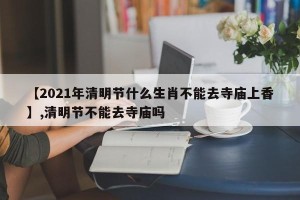 【2021年清明节什么生肖不能去寺庙上香】,清明节不能去寺庙吗