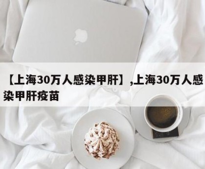 【上海30万人感染甲肝】,上海30万人感染甲肝疫苗