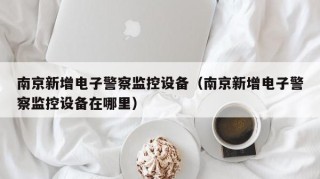 南京新增电子警察监控设备（南京新增电子警察监控设备在哪里）