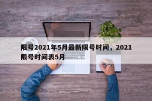 限号2021年5月最新限号时间，2021限号时间表5月