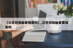 【次密切接触者隔离吗】,次密切接触者要隔离吗