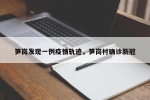 笋岗发现一例疫情轨迹，笋岗村确诊新冠