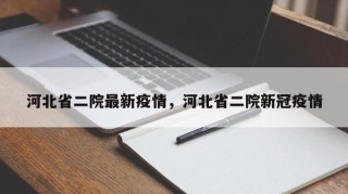 河北省二院最新疫情，河北省二院新冠疫情