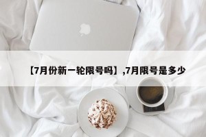 【7月份新一轮限号吗】,7月限号是多少