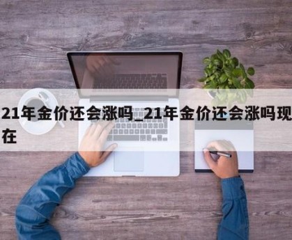 21年金价还会涨吗_21年金价还会涨吗现在