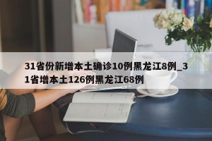 31省份新增本土确诊10例黑龙江8例_31省增本土126例黑龙江68例
