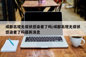 成都出现无症状感染者了吗/成都出现无症状感染者了吗最新消息