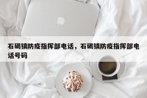 石碣镇防疫指挥部电话，石碣镇防疫指挥部电话号码
