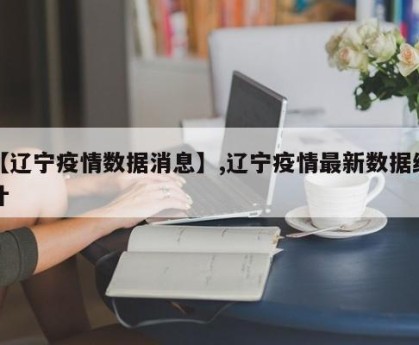 【辽宁疫情数据消息】,辽宁疫情最新数据统计