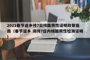 2021春节返乡持7日核酸阴性证明政策指南（春节返乡 须持7日内核酸阴性检测证明）