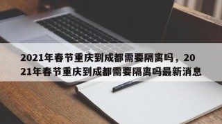 2021年春节重庆到成都需要隔离吗，2021年春节重庆到成都需要隔离吗最新消息