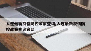 大连最新疫情防控政策查询/大连最新疫情防控政策查询官网