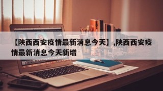 【陕西西安疫情最新消息今天】,陕西西安疫情最新消息今天新增