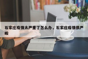 石家庄疫情太严重了怎么办，石家庄疫情很严峻