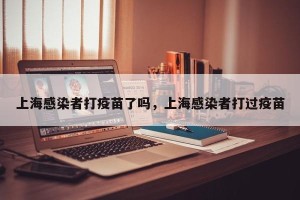 上海感染者打疫苗了吗，上海感染者打过疫苗