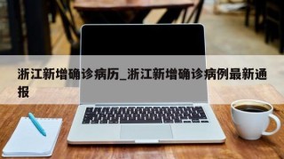 浙江新增确诊病历_浙江新增确诊病例最新通报