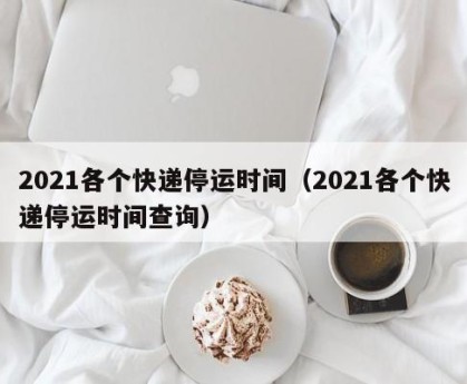 2021各个快递停运时间（2021各个快递停运时间查询）