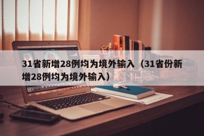 31省新增28例均为境外输入（31省份新增28例均为境外输入）