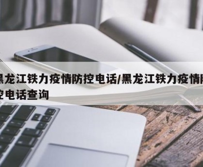 黑龙江铁力疫情防控电话/黑龙江铁力疫情防控电话查询