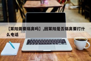 【莱阳需要隔离吗】,回莱阳是否隔离要打什么电话