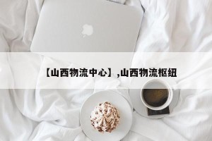 【山西物流中心】,山西物流枢纽