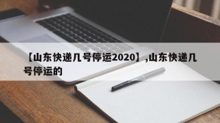 【山东快递几号停运2020】,山东快递几号停运的