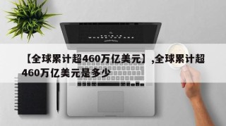 【全球累计超460万亿美元】,全球累计超460万亿美元是多少