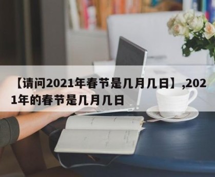 【请问2021年春节是几月几日】,2021年的春节是几月几日