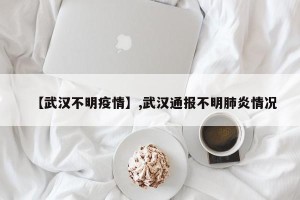 【武汉不明疫情】,武汉通报不明肺炎情况