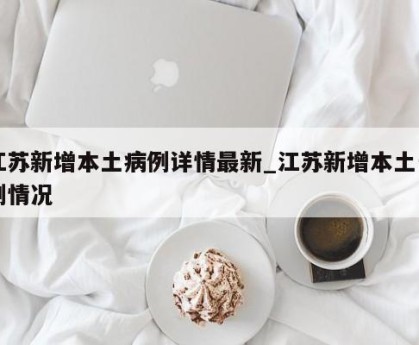江苏新增本土病例详情最新_江苏新增本土一例情况