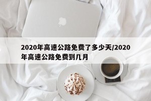 2020年高速公路免费了多少天/2020年高速公路免费到几月