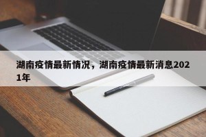 湖南疫情最新情况，湖南疫情最新消息2021年