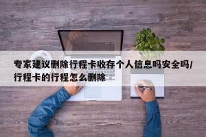专家建议删除行程卡收存个人信息吗安全吗/行程卡的行程怎么删除
