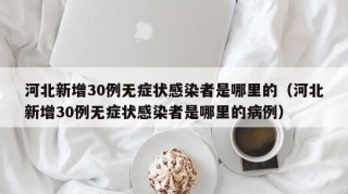 河北新增30例无症状感染者是哪里的（河北新增30例无症状感染者是哪里的病例）