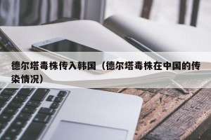 德尔塔毒株传入韩国（德尔塔毒株在中国的传染情况）