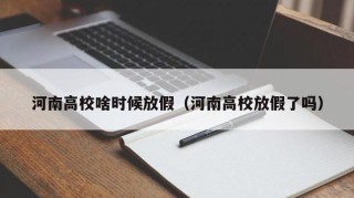 河南高校啥时候放假（河南高校放假了吗）