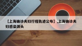 【上海确诊夫妇行程轨迹公布】,上海确诊夫妇感染源头