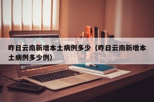 昨日云南新增本土病例多少（昨日云南新增本土病例多少例）