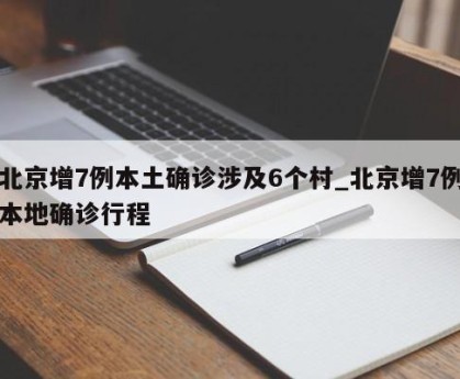 北京增7例本土确诊涉及6个村_北京增7例本地确诊行程