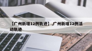 【广州新增12例轨迹】,广州新增12例活动轨迹