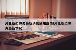 河北新型肺炎最新消息通知疫情/河北新型肺炎最新情况