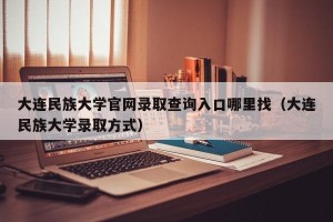 大连民族大学官网录取查询入口哪里找（大连民族大学录取方式）