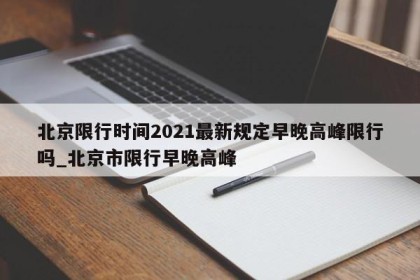 北京限行时间2021最新规定早晚高峰限行吗_北京市限行早晚高峰