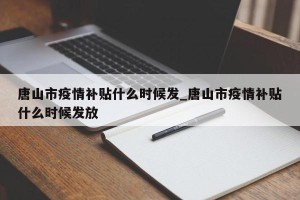 唐山市疫情补贴什么时候发_唐山市疫情补贴什么时候发放