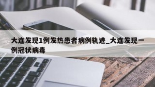 大连发现1例发热患者病例轨迹_大连发现一例冠状病毒