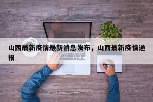 山西最新疫情最新消息发布，山西最新疫情通报