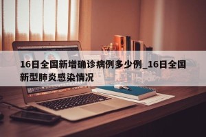 16日全国新增确诊病例多少例_16日全国新型肺炎感染情况