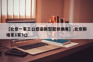 【北京一家三口感染新型冠状病毒】,北京新增系1家3口